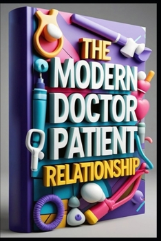 The Modern Doctor Patient Relationship: Medical Communication Mastery, Practical Guide, Art Of Medical Communication, Effective Patient Care, Trust & Healing