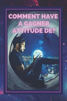 COMMENT HAVE A GAGNER ATTITUDE DE ?: Maîtrisez la PENSÉE POSITIVE et faites de votre ATTITUDE votre TOUT !