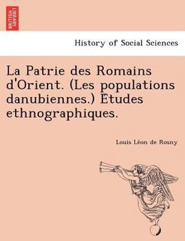 Paperback La Patrie Des Romains D'Orient. (Les Populations Danubiennes.) E Tudes Ethnographiques. [French] Book
