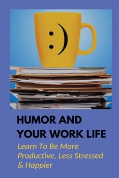 Paperback Humor And Your Work Life: Learn To Be More Productive, Less Stressed & Happier: The Use Of Humor In The Workplace Book