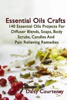 Paperback Essential Oils Crafts: 140 Essential Oils Projects For Diffuser Blends, Soaps, Body Scrubs, Candles And Pain Relieving Remedies Book
