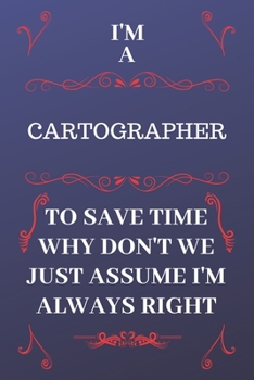 Paperback I'm A Cartographer To Save Time Why Don't We Just Assume I'm Always Right: Perfect Gag Gift For A Cartographer Who Happens To Be Always Be Right! - Bl Book