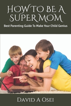 Paperback How to Be a Super Mom: Best Parenting Guide To Make Your Child Genius Book