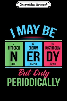 Composition Notebook: I May Be Nerdy But Only Periodically Nerdy Elements Journal/Notebook Blank Lined Ruled 6x9 100 Pages