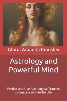 Astrology and Powerful Mind: Predict and Use Astrological Transits to create a Wonderful Life!