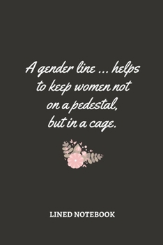 A gender line ... helps to keep women not on a pedestal, but in a cage.: Feminist & Feminism Gifts, Female Empowerment Gift, Floral + Cute Funny Blank ... & Girls To Write Goals, Ideas & Thoughts