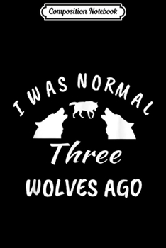 Composition Notebook: I Was Normal Three Wolves Ago Cute Animal Lover  Journal/Notebook Blank Lined Ruled 6x9 100 Pages