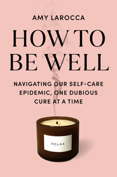 Hardcover How to Be Well: Navigating Our Self-Care Epidemic, One Dubious Cure at a Time Book