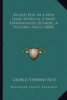 Paperback An Old Play In A New Garb; Myrtilla, A Fairy Extravaganza; Blondel, A Historic Fancy (1854) Book