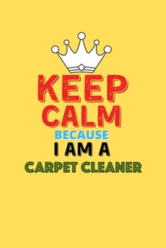 Keep Calm Because I Am A Carpet Cleaner  - Funny Carpet Cleaner Notebook And Journal Gift: Lined Notebook / Journal Gift, 120 Pages, 6x9, Soft Cover, Matte Finish