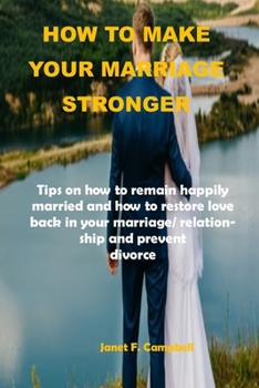 How to Make Your Marriage Stronger: Tips on how to remain happily married and how to restore love back in your marriage/relationship and prevent divorce