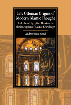 Hardcover Late Ottoman Origins of Modern Islamic Thought: Turkish and Egyptian Thinkers on the Disruption of Islamic Knowledge Book