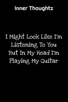 Inner Thoughtz: I Might Look Like I'm Listening To You But In My Head I'm Playing My Guitar: 100 Page Lined Notebook