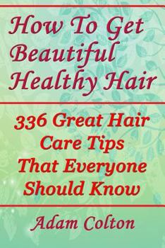 Paperback How To Get Beautiful Healthy Hair: 336 Great Hair Care Tips That Everyone Should Know Book