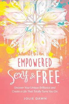 Paperback Empowered, Sexy and Free: Uncover Your Unique Brilliance and Create a Life That Totally Turns You On Book