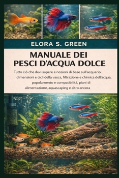 MANUALE DEI PESCI D'ACQUA DOLCE: Tutto ciò che devi sapere e nozioni di base sull'acquario: dimensioni e cicli della vasca, filtrazione e chimica ... aquascaping e altro ancora (Italian Edition)