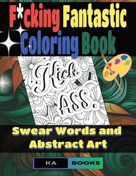 F*cking Fantastic Coloring Book: Swear Words and Abstract Art: Adulting and Swearing while Coloring! Ages 18+