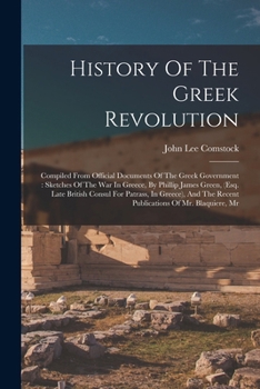 Paperback History Of The Greek Revolution: Compiled From Official Documents Of The Greek Government: Sketches Of The War In Greece, By Phillip James Green, (esq Book