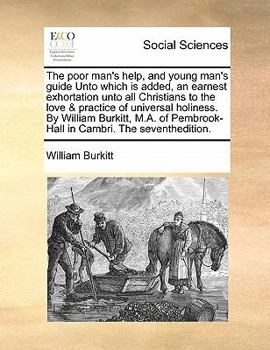 The poor man's help, and young man's guide Unto which is added, an earnest exhortation unto all Christians to the love & practice of universal ... Pembrook-Hall in Cambri. The seventhedition.
