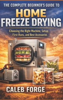 Paperback The Complete Beginner's Guide to Home Freeze Drying: Choosing the Right Machine, Setup, First Runs, and Best Accessories Book