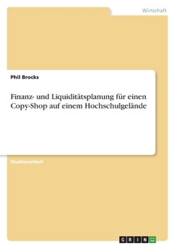 Finanz- und Liquiditätsplanung für einen Copy-Shop auf einem Hochschulgelände (German Edition)
