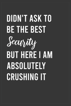 Didn't Ask To Be The Security But Here I Am Absolutely Crushing it: Funny Notebook, Appreciation / Thank You / Birthday Gift for for Security Agent