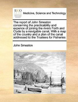 The report of John Smeaton concerning the practicability and expence of joining the rivers Forth and Clyde by a navigable canal, With a map of the ... addressed to the Trustees for Fisheries