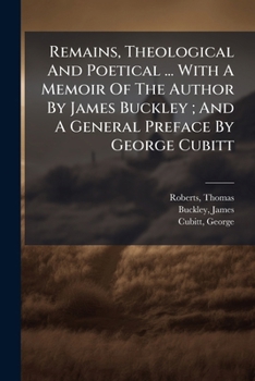 Remains, Theological And Poetical ... With A Memoir Of The Author By James Buckley ; And A General Preface By George Cubitt
