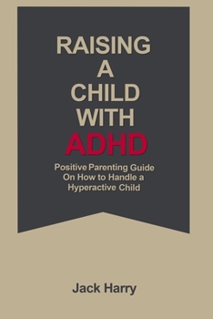 Raising a child with ADHD: Positive Parenting guide on how to raise a hyperactive child.