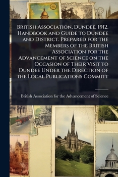 British Association, Dundee, 1912. Handbook and Guide to Dundee and District. Prepared for the Members of the British Association for the Advancement ... Direction of the Local Publications Committ