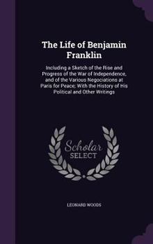 Hardcover The Life of Benjamin Franklin: Including a Sketch of the Rise and Progress of the War of Independence, and of the Various Negociations at Paris for P Book