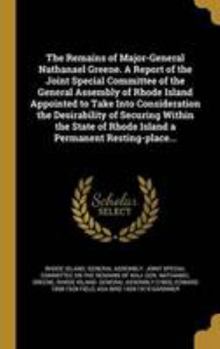 Hardcover The Remains of Major-General Nathanael Greene. a Report of the Joint Special Committee of the General Assembly of Rhode Island Appointed to Take Into Book