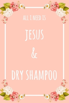 All I Need Is Jesus And Dry Shampoo: 6x9" Dot Bullet Floral Notebook/Journal Funny Gift Idea