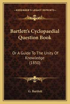 Bartlett's Cyclopaedial Question Book: Or A Guide To The Unity Of Knowledge