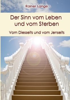 Der Sinn vom Leben und vom Sterben: Vom Diesseits und vom Jenseits (German Edition)