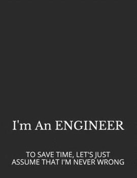 I'M AN ENGINEER: TO SAVE TIME, LET'S JUST ASSUME THAT I'M NEVER WRONG