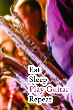 Eat Sleep Play Guitar Repeat: Lined Notebook / Journal Gift, 200 Pages, 6x9, Saxophone Cover, Matte Finish Inspirational Quotes Journal, Notebook, Diary, Composition Book