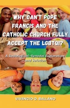 Why Can't Pope Francis and the Catholic Church Fully Accept the LGBTQI?: A Sociological-Synodal Exploration and Solution (Gender and the Catholic Church)