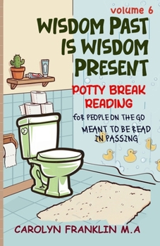 Volume 6: Wisdom Past Is Wisdom Present (Potty Break Reading: For People On The Go: Meant to be read in passing)