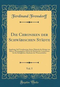 Hardcover Die Chroniken Der Schw?bischen St?dte, Vol. 5: Augsburg; Auf Veranlassung, Seiner Majest?t Des K?nigs Von Bayern, Herausgegeben Durch Die Historische [German] Book