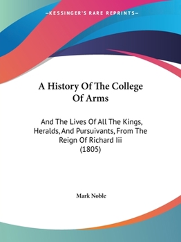 Paperback A History Of The College Of Arms: And The Lives Of All The Kings, Heralds, And Pursuivants, From The Reign Of Richard Iii (1805) Book