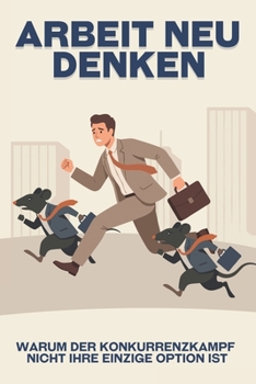Arbeit neu denken: Warum der Konkurrenzkampf nicht Ihre einzige Option ist (Entfliehen Sie dem Hamsterrad) (German Edition)
