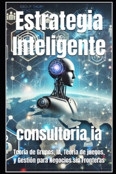 Estrategia Inteligente: Teoría de Grupos, IA, Teoría de juegos, y Gestión para Negocios sin Fronteras (Consultoría de negocios y transformación digital) (Spanish Edition)