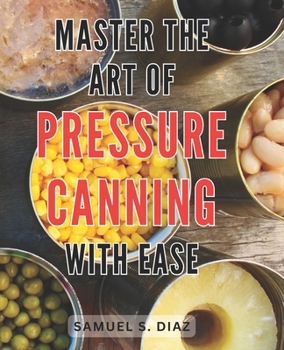 Paperback Master the Art of Pressure Canning with Ease: Unlock the Secrets to Effortlessly Mastering Pressure Canning and Preserve Freshness with Confidence Book