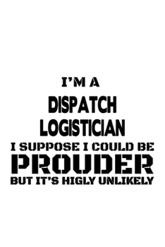 Paperback I'm A Dispatch Logistician I Suppose I Could Be Prouder But It's Highly Unlikely: Original Dispatch Logistician Notebook, Dispatch Workerician Journal Book