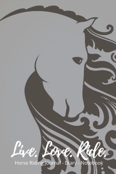 Live. Love. Ride. Horse Riding Journal - Diary - Notebook: Elegant Horse Journal, Beautiful Horse, Horse Gifts, Horse Lovers Gifts, Horse Lovers Journal, Horse Lovers Notebook, Horse Riding Notebook