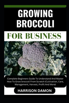 Paperback Growing Broccoli for Business: Complete Beginners Guide To Understand And Master How To Grow broccoli From Scratch (Cultivation, Care, Management, Ha Book