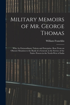 Paperback Military Memoirs of Mr. George Thomas; Who, by Extraordinary Talents and Enterprise, Rose From an Obscure Situation to the Rank of a General, in the S Book