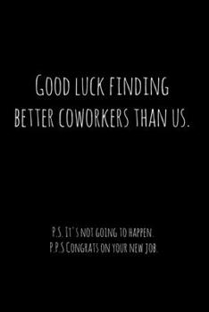 Paperback Good luck finding better coworkers than us. P.S. It's not going to happen.: Perfect goodbye gift for coworker that is leaving / going away gift for yo Book