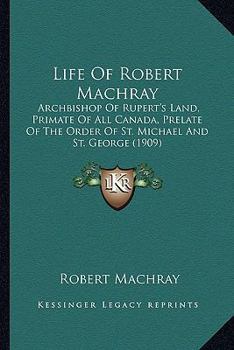 Paperback Life Of Robert Machray: Archbishop Of Rupert's Land, Primate Of All Canada, Prelate Of The Order Of St. Michael And St. George (1909) Book